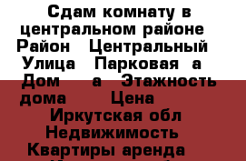 Сдам комнату в центральном районе › Район ­ Центральный › Улица ­ Парковая10а › Дом ­ 10а › Этажность дома ­ 9 › Цена ­ 6 000 - Иркутская обл. Недвижимость » Квартиры аренда   . Иркутская обл.